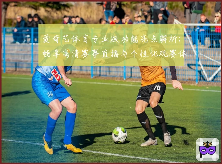 爱奇艺体育专业版功能亮点解析：畅享高清赛事直播与个性化观赛体验_1