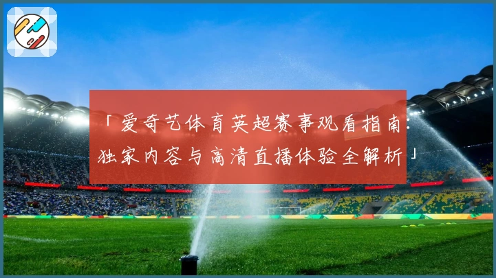 「爱奇艺体育英超赛事观看指南：独家内容与高清直播体验全解析」