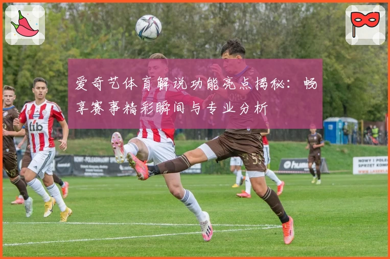 爱奇艺体育解说功能亮点揭秘：畅享赛事精彩瞬间与专业分析