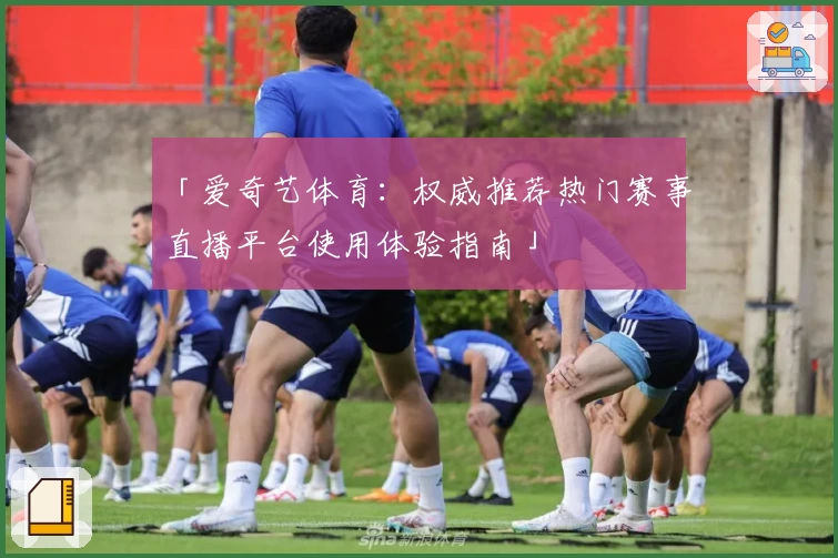 「爱奇艺体育：权威推荐热门赛事直播平台使用体验指南」