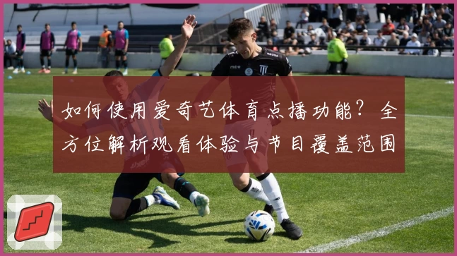 如何使用爱奇艺体育点播功能？全方位解析观看体验与节目覆盖范围