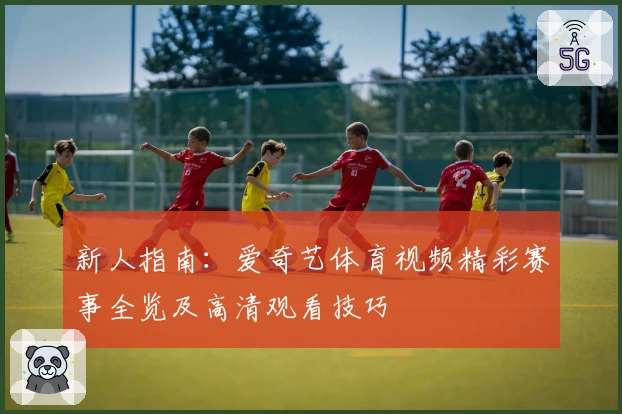 新人指南：爱奇艺体育视频精彩赛事全览及高清观看技巧