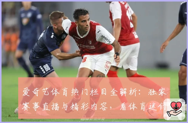 爱奇艺体育热门栏目全解析：独家赛事直播与精彩内容，看体育迷们的真实体验