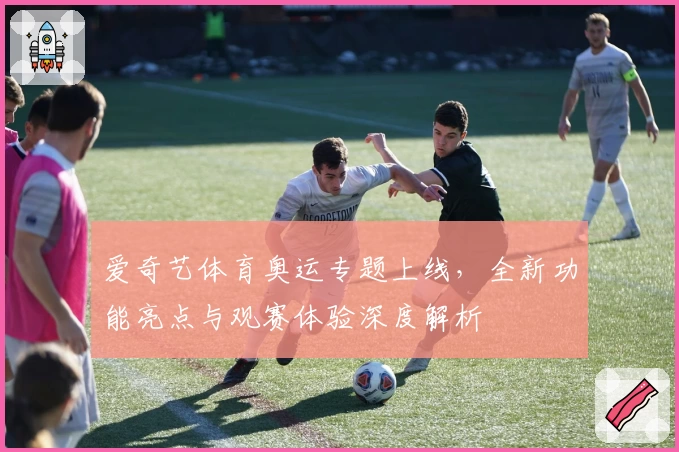 爱奇艺体育奥运专题上线，全新功能亮点与观赛体验深度解析