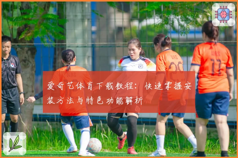 爱奇艺体育下载教程：快速掌握安装方法与特色功能解析