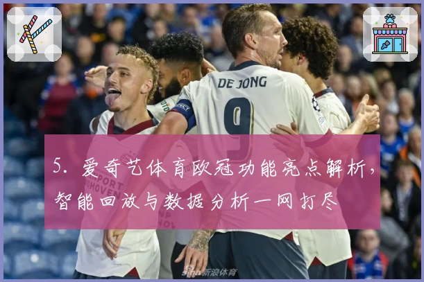 5. 爱奇艺体育欧冠功能亮点解析，智能回放与数据分析一网打尽