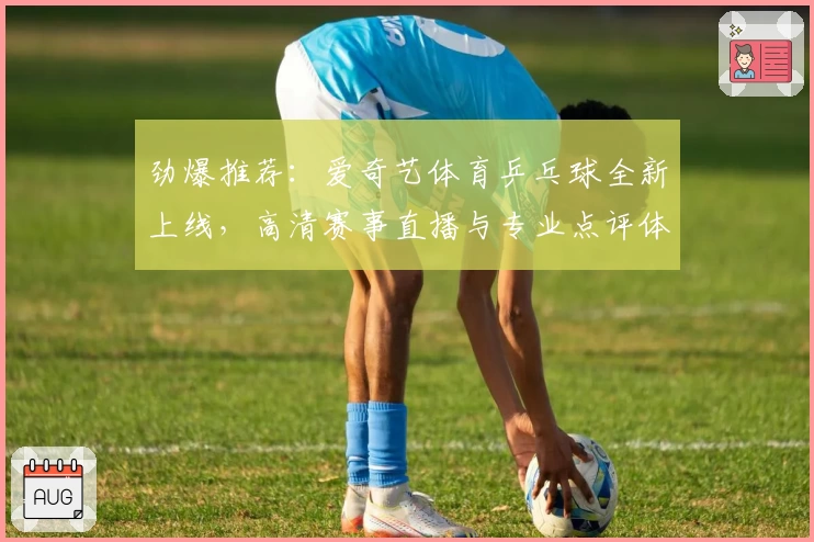 劲爆推荐：爱奇艺体育乒乓球全新上线，高清赛事直播与专业点评体验不容错过