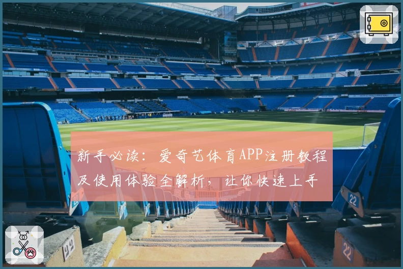 新手必读：爱奇艺体育APP注册教程及使用体验全解析，让你快速上手高品质观赛