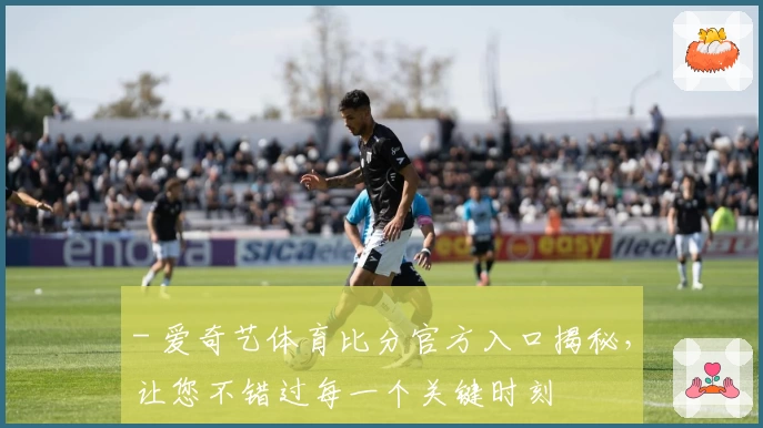 - 爱奇艺体育比分官方入口揭秘，让您不错过每一个关键时刻