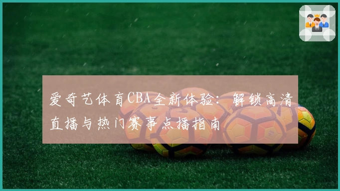 爱奇艺体育CBA全新体验：解锁高清直播与热门赛事点播指南