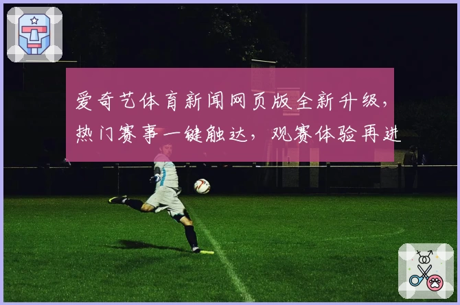 爱奇艺体育新闻网页版全新升级,热门赛事一键触达,观赛体验再进阶