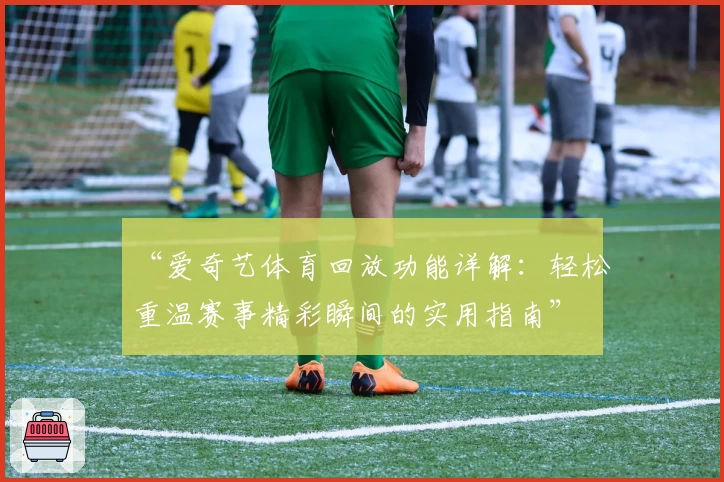 “爱奇艺体育回放功能详解：轻松重温赛事精彩瞬间的实用指南”