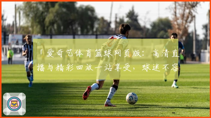「爱奇艺体育篮球网页版:高清直播与精彩回放一站享受,球迷不容错过的观赛平台」