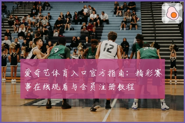 爱奇艺体育入口官方指南：精彩赛事在线观看与会员注册教程