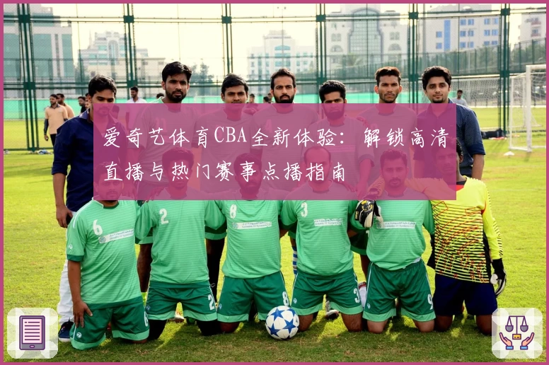 爱奇艺体育CBA全新体验：解锁高清直播与热门赛事点播指南