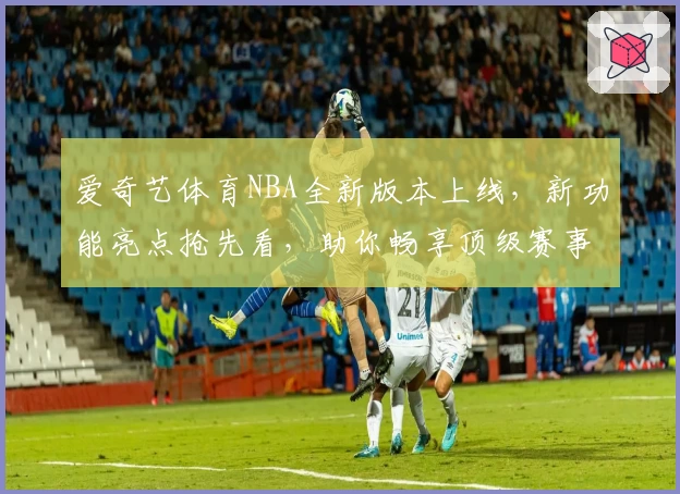 爱奇艺体育NBA全新版本上线，新功能亮点抢先看，助你畅享顶级赛事体验