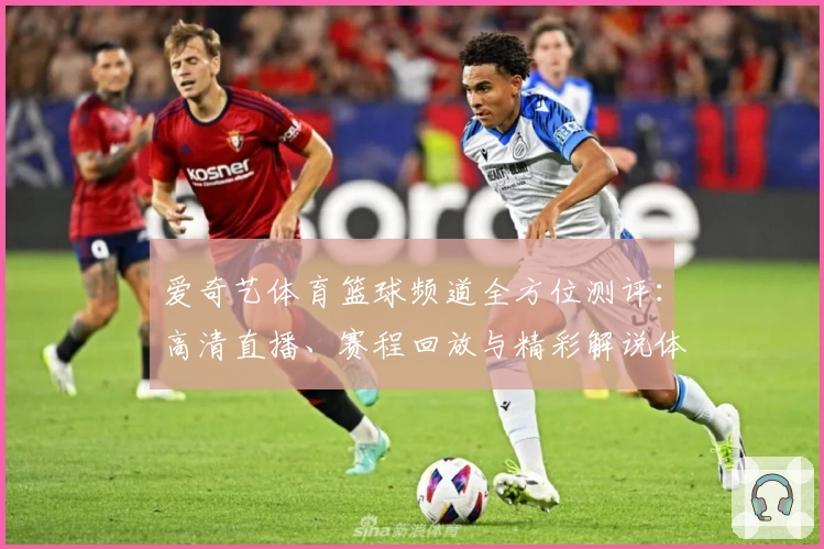 爱奇艺体育篮球频道全方位测评：高清直播、赛程回放与精彩解说体验